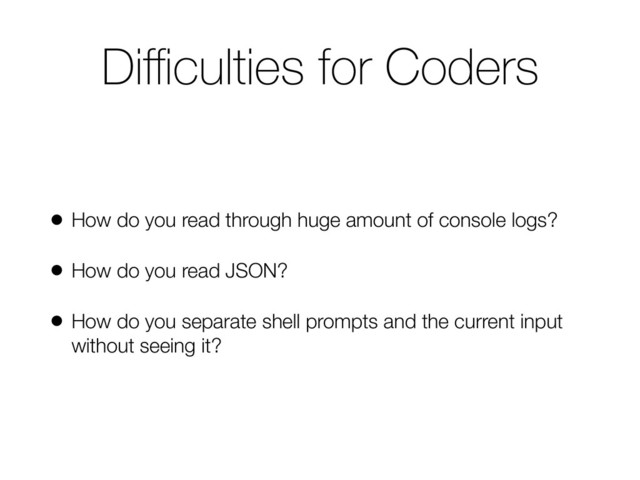 Diﬃculties for Coders
• How do you read through huge amount of console logs?
• How do you read JSON?
• How do you separate shell prompts and the current input
without seeing it?
