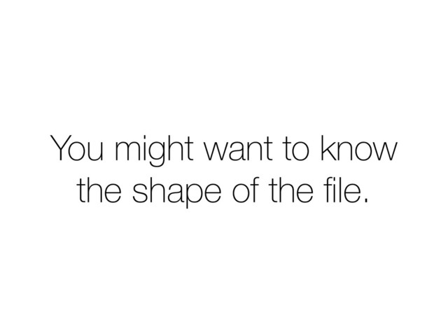 You might want to know
the shape of the ﬁle.
