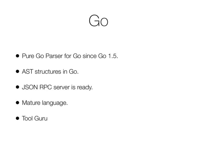 Go
• Pure Go Parser for Go since Go 1.5.
• AST structures in Go.
• JSON RPC server is ready.
• Mature language.
• Tool Guru
