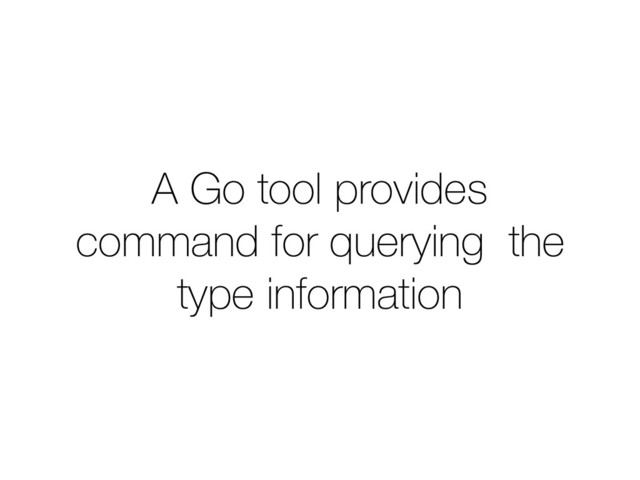 A Go tool provides
command for querying the
type information
