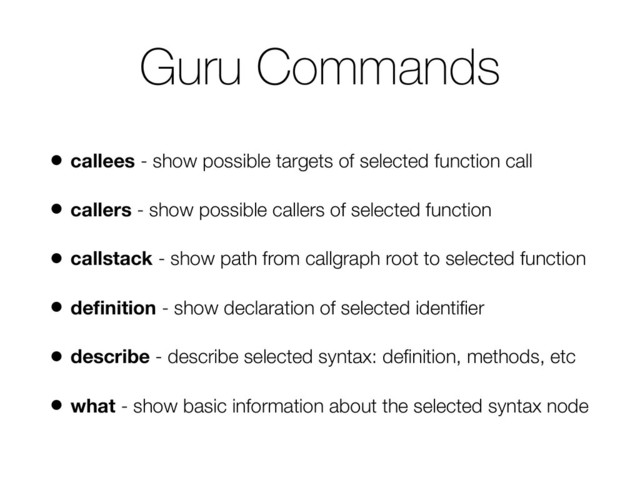 Guru Commands
• callees - show possible targets of selected function call
• callers - show possible callers of selected function
• callstack - show path from callgraph root to selected function
• deﬁnition - show declaration of selected identiﬁer
• describe - describe selected syntax: deﬁnition, methods, etc
• what - show basic information about the selected syntax node
