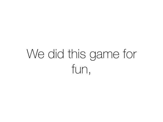 We did this game for
fun,
