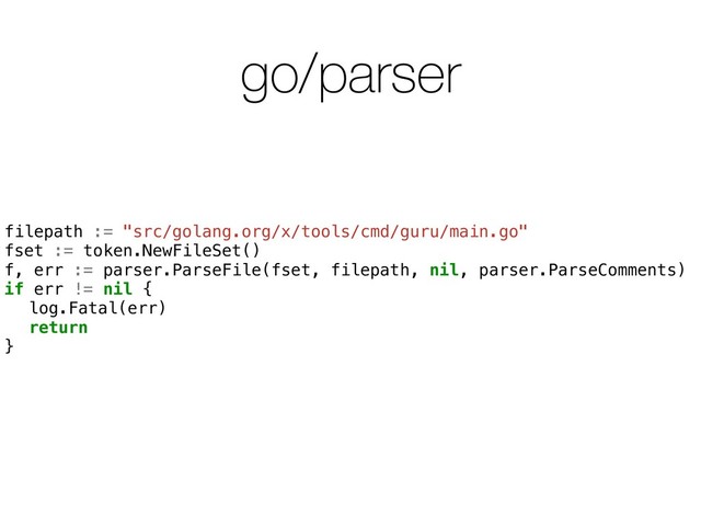 go/parser
filepath := "src/golang.org/x/tools/cmd/guru/main.go"
fset := token.NewFileSet()
f, err := parser.ParseFile(fset, filepath, nil, parser.ParseComments)
if err != nil {
log.Fatal(err)
return
}
