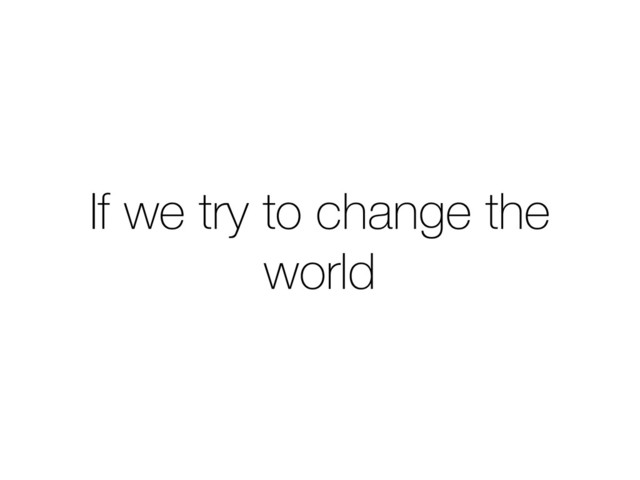 If we try to change the
world
