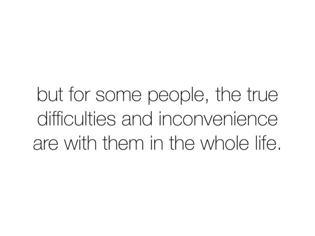 but for some people, the true
diﬃculties and inconvenience
are with them in the whole life.
