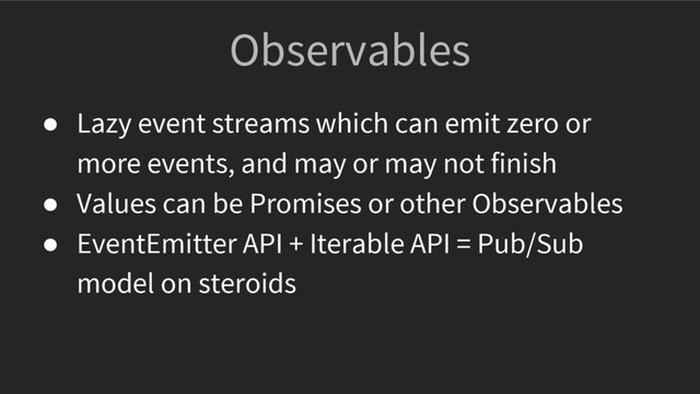 Observables
● Lazy event streams which can emit zero or
more events, and may or may not finish
● Values can be Promises or other Observables
● EventEmitter API + Iterable API = Pub/Sub
model on steroids
