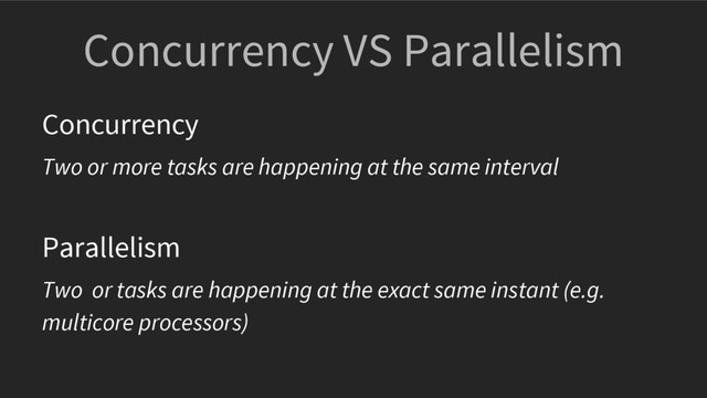Concurrency VS Parallelism
Concurrency
Two or more tasks are happening at the same interval
Parallelism
Two or tasks are happening at the exact same instant (e.g.
multicore processors)
