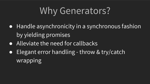 Why Generators?
● Handle asynchronicity in a synchronous fashion
by yielding promises
● Alleviate the need for callbacks
● Elegant error handling - throw & try/catch
wrapping
