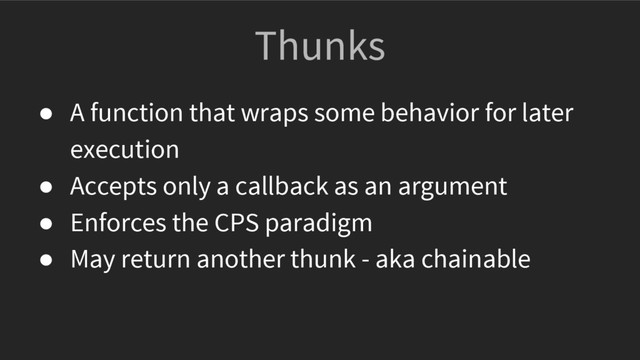 Thunks
● A function that wraps some behavior for later
execution
● Accepts only a callback as an argument
● Enforces the CPS paradigm
● May return another thunk - aka chainable
