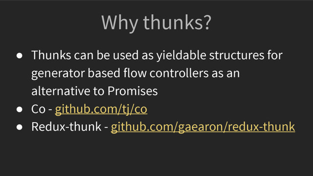 Why thunks?
● Thunks can be used as yieldable structures for
generator based flow controllers as an
alternative to Promises
● Co - github.com/tj/co
● Redux-thunk - github.com/gaearon/redux-thunk
