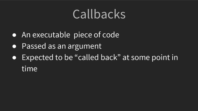 Callbacks
● An executable piece of code
● Passed as an argument
● Expected to be “called back” at some point in
time
