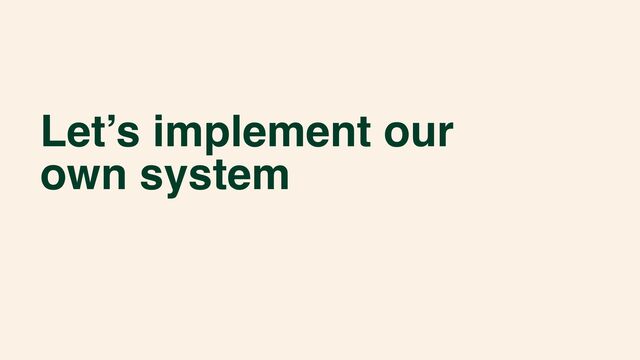 Let’s implement our
own system
