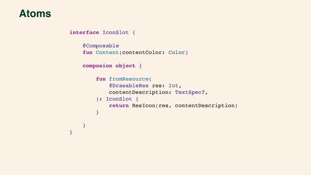 Atoms
interface IconSlot {
@Composable
fun Content(contentColor: Color)
companion object {
fun fromResource(
@DrawableRes res: Int,
contentDescription: TextSpec?,
): IconSlot {
return ResIcon(res, contentDescription)
}
}
}
