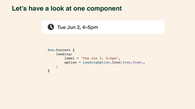 Let’s have a look at one component
Row.Content {
leading(
label = "Tue Jun 2, 4–5pm",
option = LeadingOption.Icon(Icon.Time),
)
}

