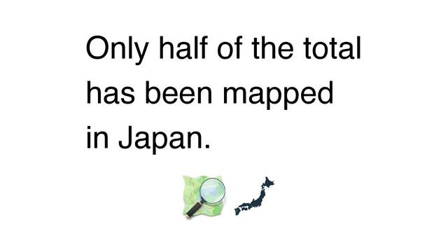 Only half of the total
has been mapped
in Japan.
