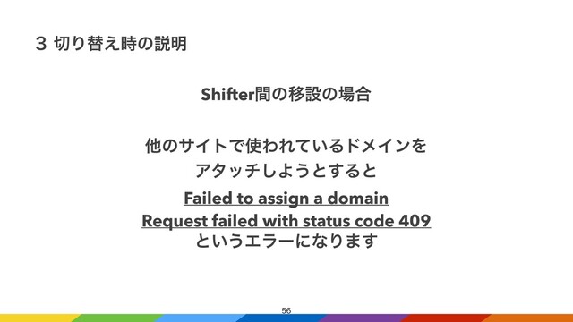 
ShifterؒͷҠઃͷ৔߹


ଞͷαΠτͰ࢖ΘΕ͍ͯΔυϝΠϯΛ


Ξλον͠Α͏ͱ͢Δͱ


Failed to assign a domain


Request failed with status code 409


ͱ͍͏ΤϥʔʹͳΓ·͢
̏ ੾Γସ͑࣌ͷઆ໌


