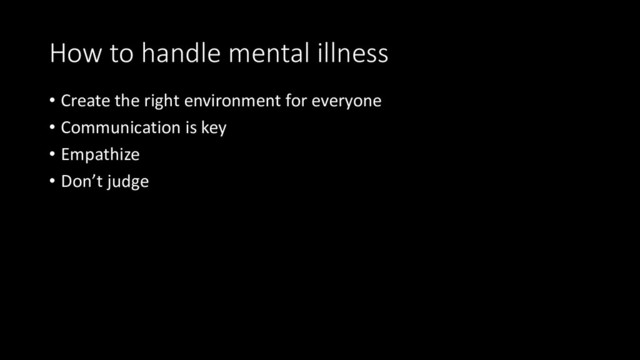 How to handle mental illness
• Create the right environment for everyone
• Communication is key
• Empathize
• Don’t judge
