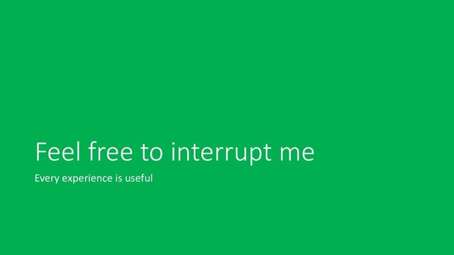 Feel free to interrupt me
Every experience is useful
