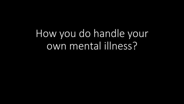 How you do handle your
own mental illness?
