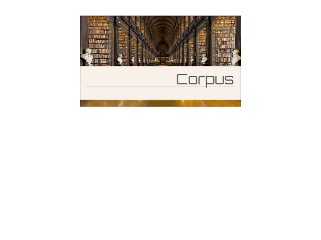 Corpus
https://en.wikipedia.org/wiki/File:Long_Room_Interior,_Trinity_College_Dublin,_Ireland_-
_Diliff.jpg
