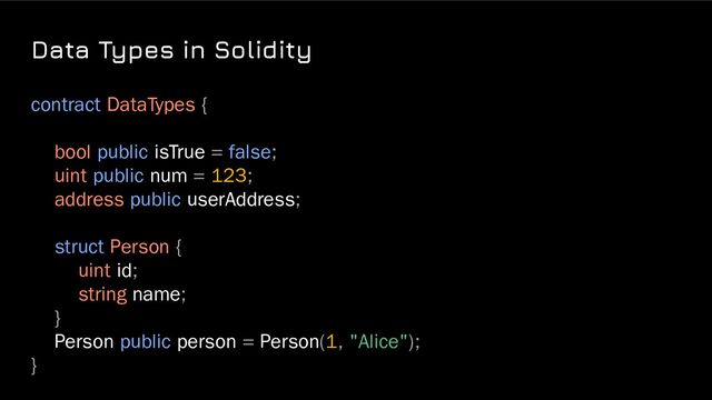Data Types in Solidity
contract DataTypes {
bool public isTrue = false;
uint public num = 123;
address public userAddress;
struct Person {
uint id;
string name;
}
Person public person = Person(1, "Alice");
}
