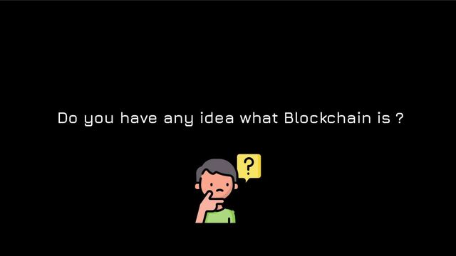 Do you have any idea what Blockchain is ?
