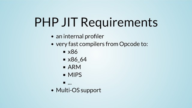 PHP JIT Requirements
an internal pro ler
very fast compilers from Opcode to:
x86
x86_64
ARM
MIPS
...
Multi-OS support
