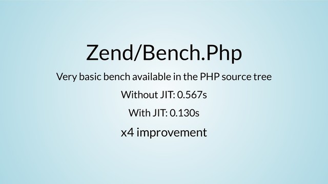 Zend/Bench.Php
Very basic bench available in the PHP source tree
Without JIT: 0.567s
With JIT: 0.130s
x4 improvement
