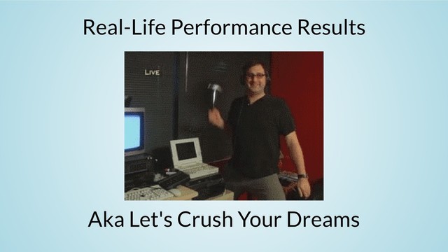 Real-Life Performance Results
Aka Let's Crush Your Dreams
