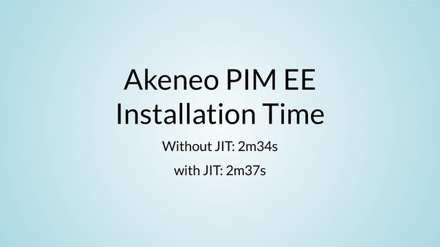 Akeneo PIM EE
Installation Time
Without JIT: 2m34s
with JIT: 2m37s
