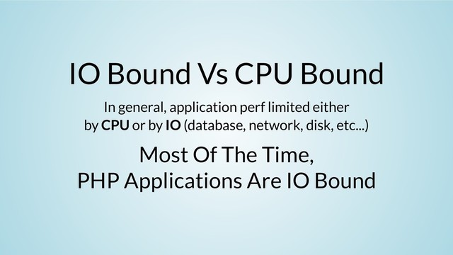 IO Bound Vs CPU Bound
In general, application perf limited either
by CPU or by IO (database, network, disk, etc...)
Most Of The Time,
PHP Applications Are IO Bound
