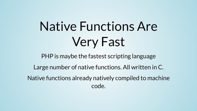 Native Functions Are
Very Fast
PHP is maybe the fastest scripting language
Large number of native functions. All written in C.
Native functions already natively compiled to machine
code.

