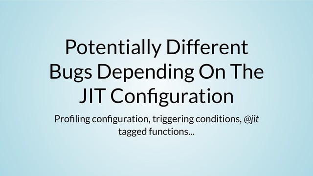 Potentially Different
Bugs Depending On The
JIT Con guration
Pro ling con guration, triggering conditions, @jit
tagged functions...
