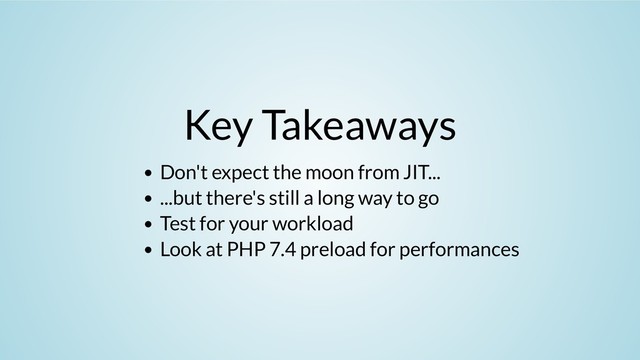 Key Takeaways
Don't expect the moon from JIT...
...but there's still a long way to go
Test for your workload
Look at PHP 7.4 preload for performances
