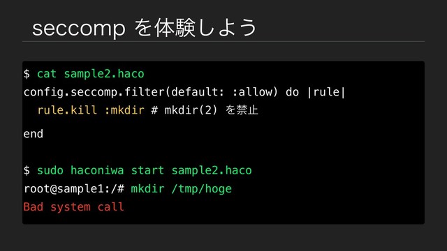 TFDDPNQΛମݧ͠Α͏
$ cat sample2.haco
config.seccomp.filter(default: :allow) do |rule|
rule.kill :mkdir # mkdir(2) Λېࢭ
end
$ sudo haconiwa start sample2.haco
root@sample1:/# mkdir /tmp/hoge
Bad system call
