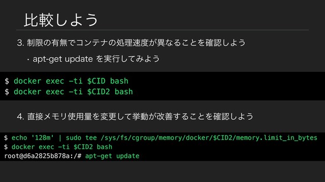 ൺֱ͠Α͏
੍ݶͷ༗ແͰίϯςφͷॲཧ଎౓͕ҟͳΔ͜ͱΛ֬ೝ͠Α͏
$ docker exec -ti $CID bash
$ docker exec -ti $CID2 bash
wBQUHFUVQEBUFΛ࣮ߦͯ͠ΈΑ͏
௚઀ϝϞϦ࢖༻ྔΛมߋͯ͠ڍಈ͕վળ͢Δ͜ͱΛ֬ೝ͠Α͏
$ echo '128m' | sudo tee /sys/fs/cgroup/memory/docker/$CID2/memory.limit_in_bytes
$ docker exec -ti $CID2 bash
root@d6a2825b878a:/# apt-get update
