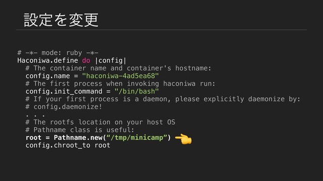 ઃఆΛมߋ
# -*- mode: ruby -*-
Haconiwa.define do |config|
# The container name and container's hostname:
config.name = "haconiwa-4ad5ea68"
# The first process when invoking haconiwa run:
config.init_command = "/bin/bash"
# If your first process is a daemon, please explicitly daemonize by:
# config.daemonize!
. . .
# The rootfs location on your host OS
# Pathname class is useful:
root = Pathname.new(“/tmp/minicamp”)
config.chroot_to root

