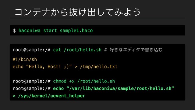 ίϯςφ͔Βൈ͚ग़ͯ͠ΈΑ͏
$ haconiwa start sample1.haco
root@sample:/# cat /root/hello.sh # ޷͖ͳΤσΟλͰॻ͖ࠐΉ
#!/bin/sh
echo “Hello, Host! ;)” > /tmp/hello.txt
root@sample:/# chmod +x /root/hello.sh
root@sample:/# echo “/var/lib/haconiwa/sample/root/hello.sh”
> /sys/kernel/uevent_helper
