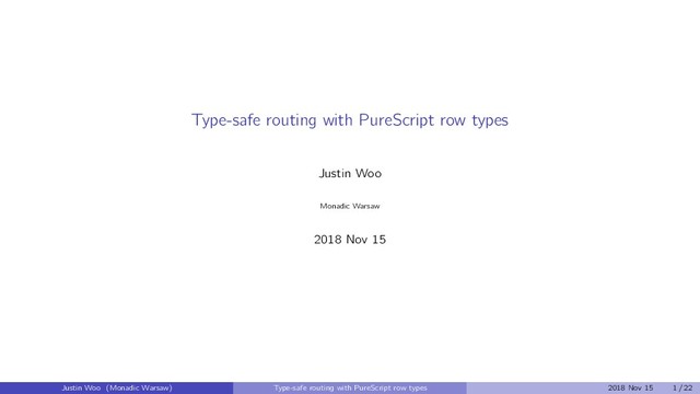 Type-safe routing with PureScript row types
Justin Woo
Monadic Warsaw
2018 Nov 15
Justin Woo (Monadic Warsaw) Type-safe routing with PureScript row types 2018 Nov 15 1 / 22
