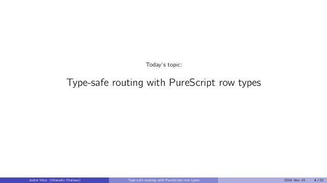 Today’s topic:
Type-safe routing with PureScript row types
Justin Woo (Monadic Warsaw) Type-safe routing with PureScript row types 2018 Nov 15 4 / 22
