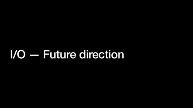I/O — Future direction
