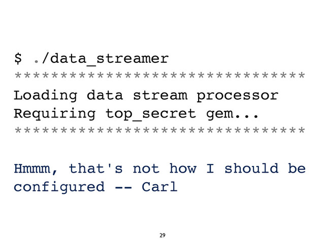 29
$ ./data_streamer
********************************
Loading data stream processor
Requiring top_secret gem...
********************************
Hmmm, that's not how I should be
configured -- Carl
