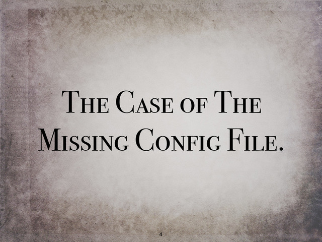 The Case of The
Missing Config File.
4
