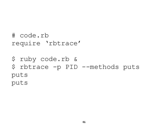 46
# code.rb
require ‘rbtrace’
$ ruby code.rb &
$ rbtrace -p PID --methods puts
puts
puts
