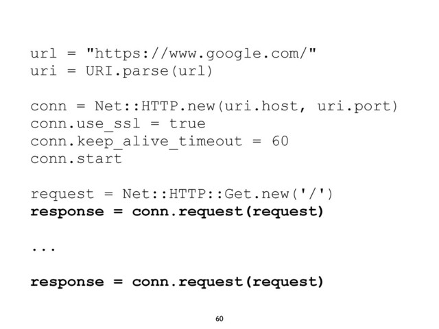60
url = "https://www.google.com/"
uri = URI.parse(url)
conn = Net::HTTP.new(uri.host, uri.port)
conn.use_ssl = true
conn.keep_alive_timeout = 60
conn.start
request = Net::HTTP::Get.new('/')
response = conn.request(request)
...
response = conn.request(request)
