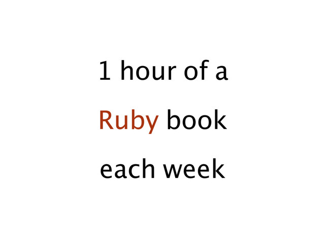 1 hour of a
Ruby book
each week
