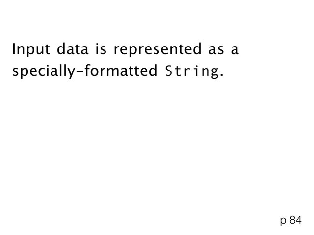 Input data is represented as a
specially-formatted String.
p.84

