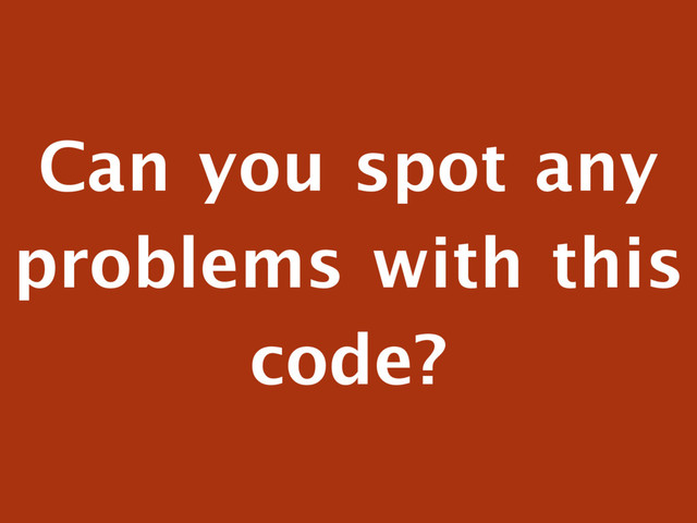 Can you spot any
problems with this
code?
