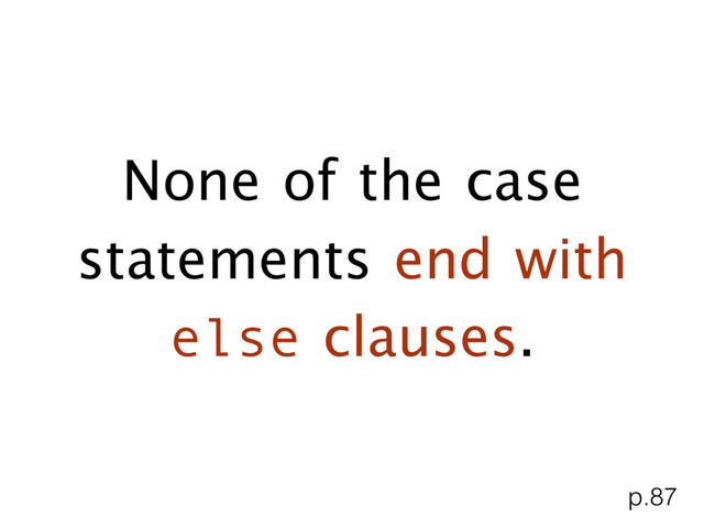 None of the case
statements end with
else clauses.
p.87
