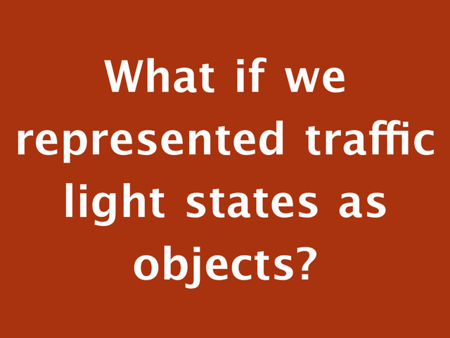 What if we
represented traffic
light states as
objects?
